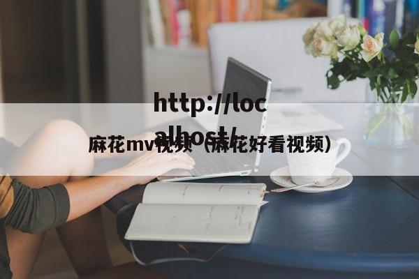 麻花mv视频(麻花好看视频)